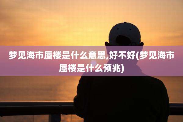 梦见海市蜃楼是什么意思,好不好(梦见海市蜃楼是什么预兆)