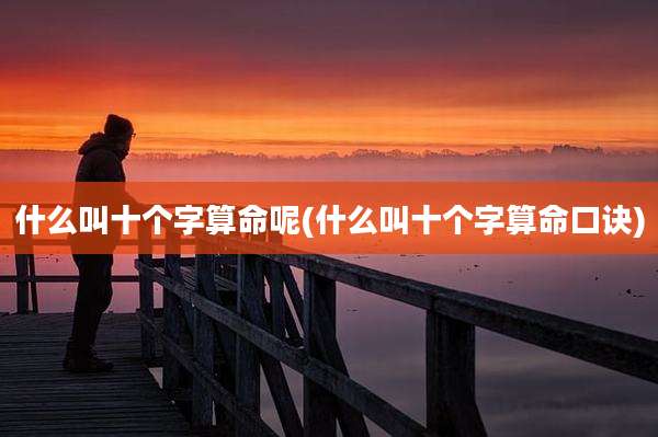 什么叫十个字算命呢(什么叫十个字算命口诀)