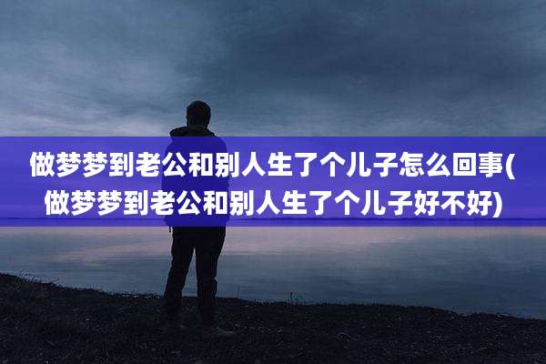 做梦梦到老公和别人生了个儿子怎么回事(做梦梦到老公和别人生了个儿子好不好)
