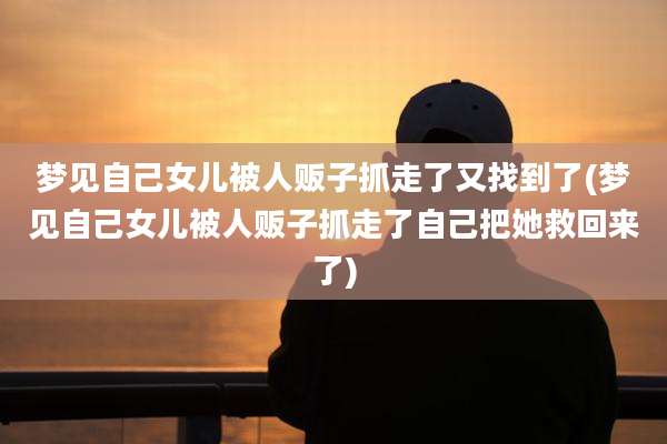 梦见自己女儿被人贩子抓走了又找到了(梦见自己女儿被人贩子抓走了自己把她救回来了)