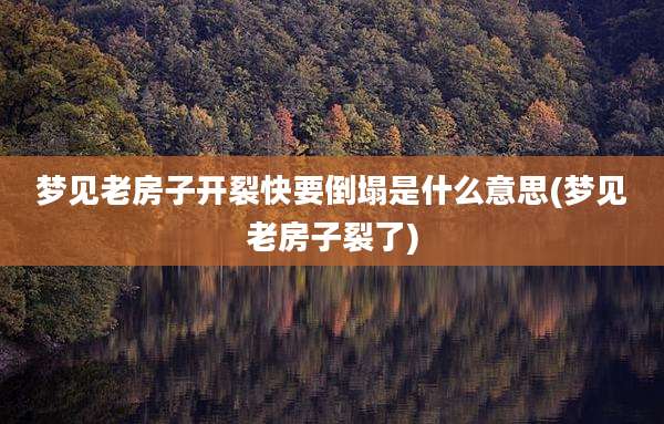 梦见老房子开裂快要倒塌是什么意思(梦见老房子裂了)