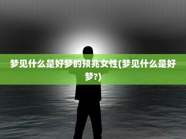 梦见什么是好梦的预兆女性(梦见什么是好梦?)