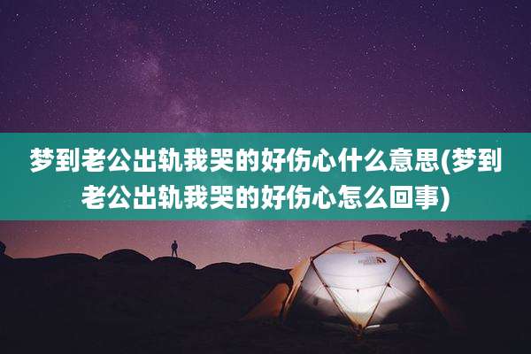 梦到老公出轨我哭的好伤心什么意思(梦到老公出轨我哭的好伤心怎么回事)