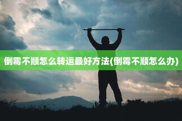 倒霉不顺怎么转运最好方法(倒霉不顺怎么办)
