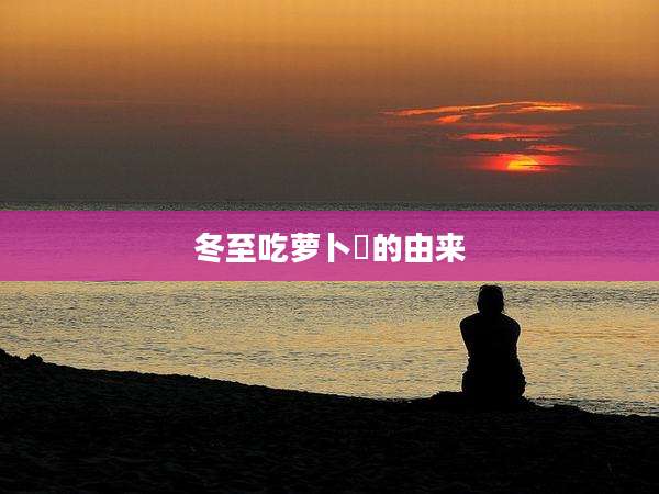 冬至吃萝卜粄的由来