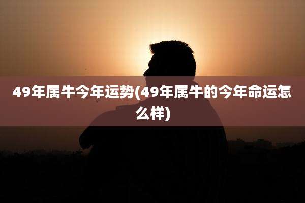 49年属牛今年运势(49年属牛的今年命运怎么样)