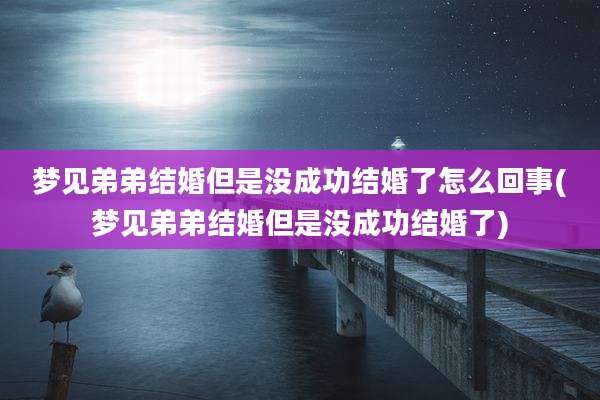 梦见弟弟结婚但是没成功结婚了怎么回事(梦见弟弟结婚但是没成功结婚了)