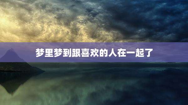 梦里梦到跟喜欢的人在一起了