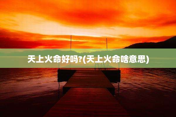 天上火命好吗?(天上火命啥意思)