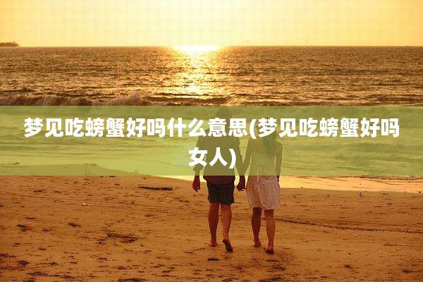 梦见吃螃蟹好吗什么意思(梦见吃螃蟹好吗女人)