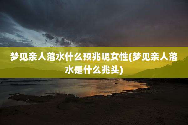 梦见亲人落水什么预兆呢女性(梦见亲人落水是什么兆头)
