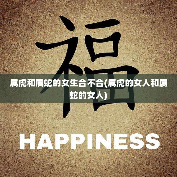 属虎和属蛇的女生合不合(属虎的女人和属蛇的女人)