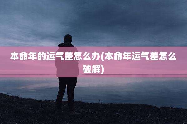本命年的运气差怎么办(本命年运气差怎么破解)
