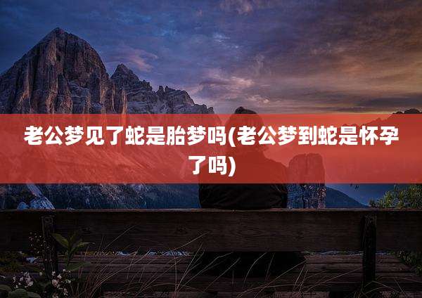 老公梦见了蛇是胎梦吗(老公梦到蛇是怀孕了吗)
