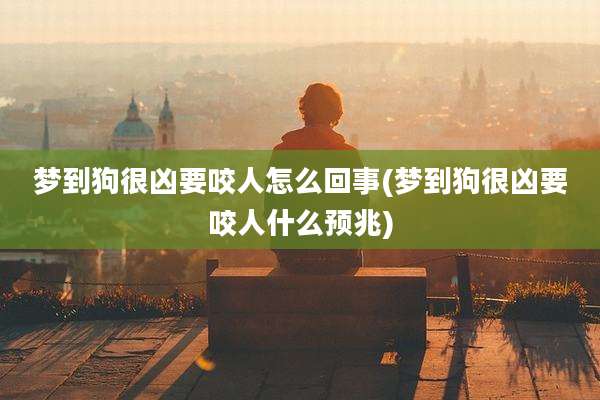 梦到狗很凶要咬人怎么回事(梦到狗很凶要咬人什么预兆)