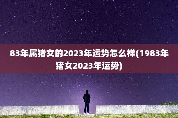 83年属猪女的2023年运势怎么样(1983年猪女2023年运势)
