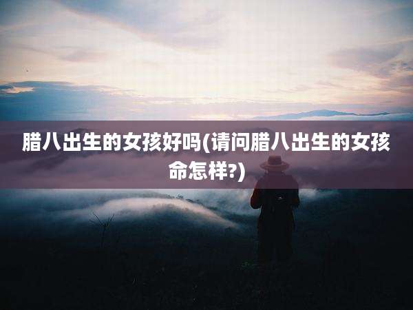 腊八出生的女孩好吗(请问腊八出生的女孩命怎样?)