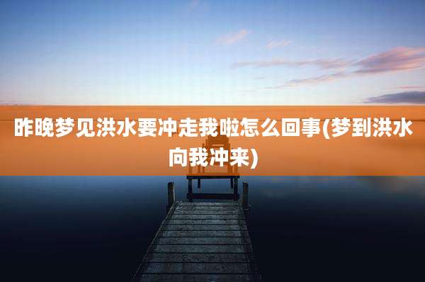 昨晚梦见洪水要冲走我啦怎么回事(梦到洪水向我冲来)