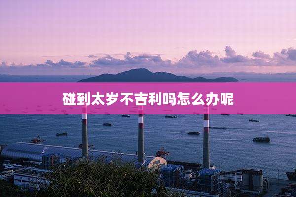 碰到太岁不吉利吗怎么办呢
