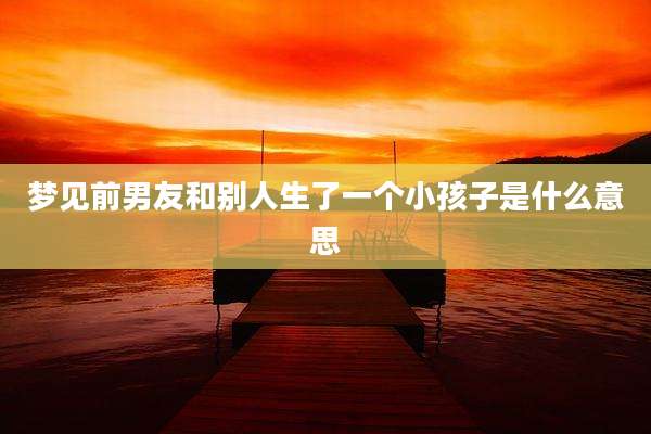 梦见前男友和别人生了一个小孩子是什么意思