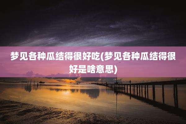 梦见各种瓜结得很好吃(梦见各种瓜结得很好是啥意思)