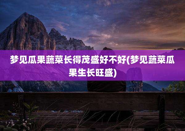 梦见瓜果蔬菜长得茂盛好不好(梦见蔬菜瓜果生长旺盛)