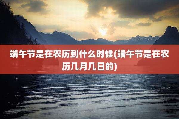 端午节是在农历到什么时候(端午节是在农历几月几日的)