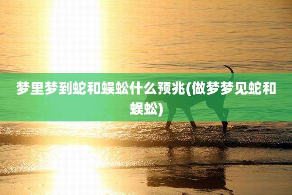 梦里梦到蛇和蜈蚣什么预兆(做梦梦见蛇和蜈蚣)