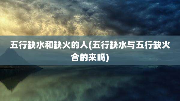 五行缺水和缺火的人(五行缺水与五行缺火合的来吗)