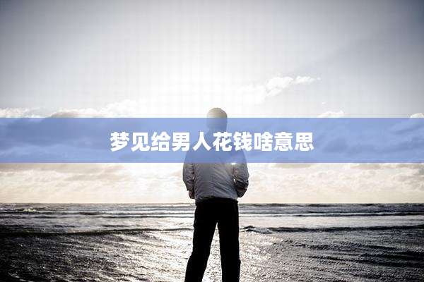 梦见给男人花钱啥意思