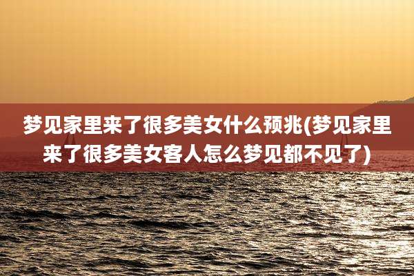 梦见家里来了很多美女什么预兆(梦见家里来了很多美女客人怎么梦见都不见了)