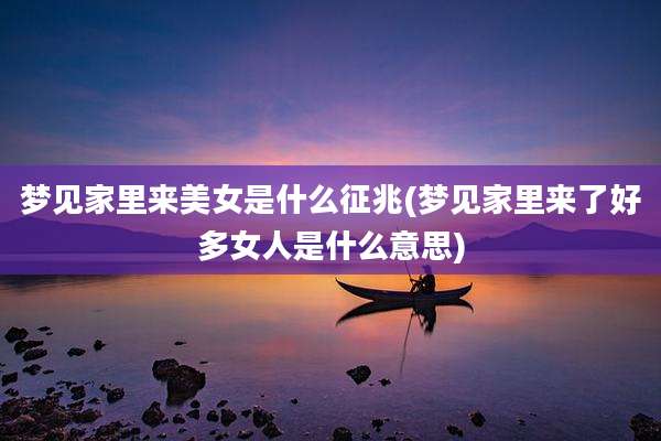 梦见家里来美女是什么征兆(梦见家里来了好多女人是什么意思)