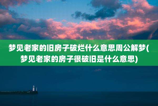 梦见老家的旧房子破烂什么意思周公解梦(梦见老家的房子很破旧是什么意思)