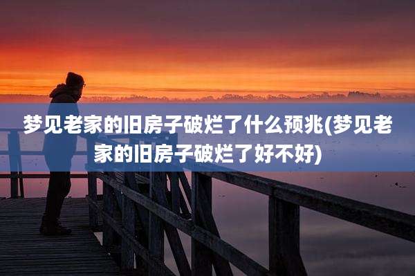 梦见老家的旧房子破烂了什么预兆(梦见老家的旧房子破烂了好不好)