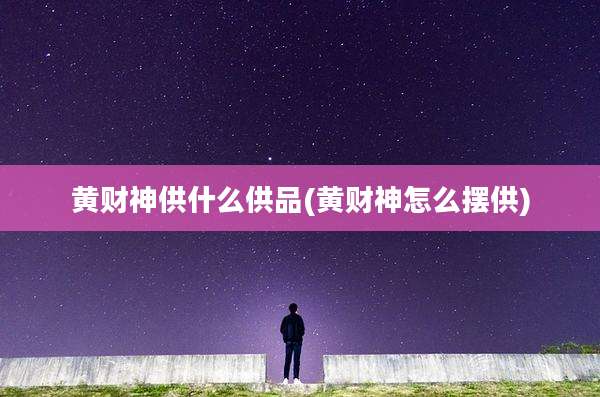 黄财神供什么供品(黄财神怎么摆供)