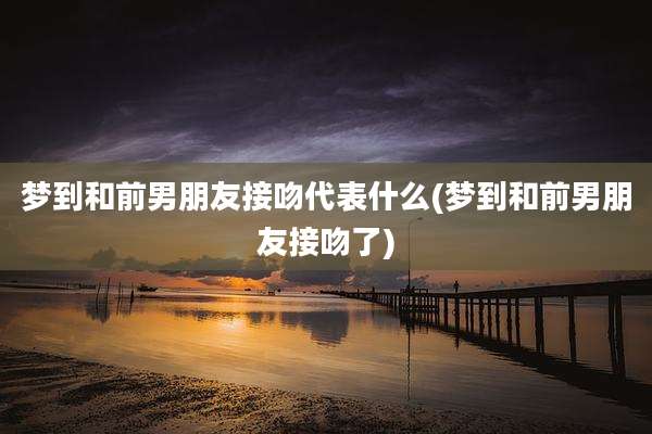 梦到和前男朋友接吻代表什么(梦到和前男朋友接吻了)