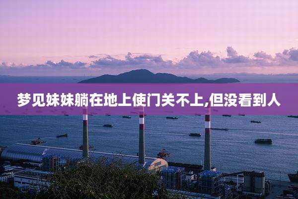 梦见妹妹躺在地上使门关不上,但没看到人