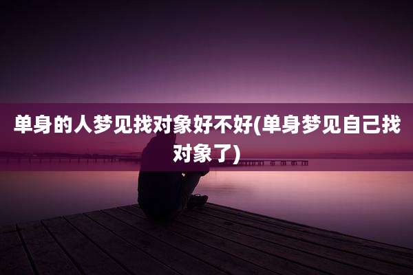 单身的人梦见找对象好不好(单身梦见自己找对象了)