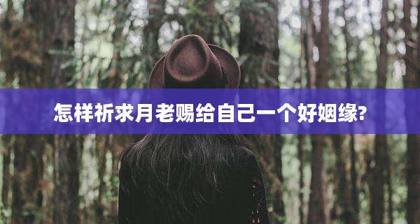 怎样祈求月老赐给自己一个好姻缘?