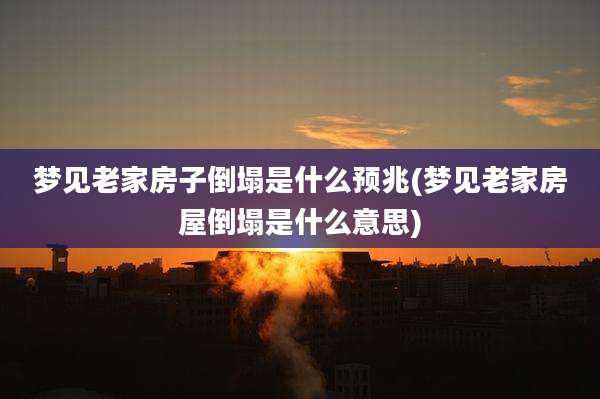 梦见老家房子倒塌是什么预兆(梦见老家房屋倒塌是什么意思)