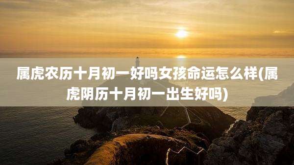 属虎农历十月初一好吗女孩命运怎么样(属虎阴历十月初一出生好吗)