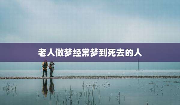 老人做梦经常梦到死去的人