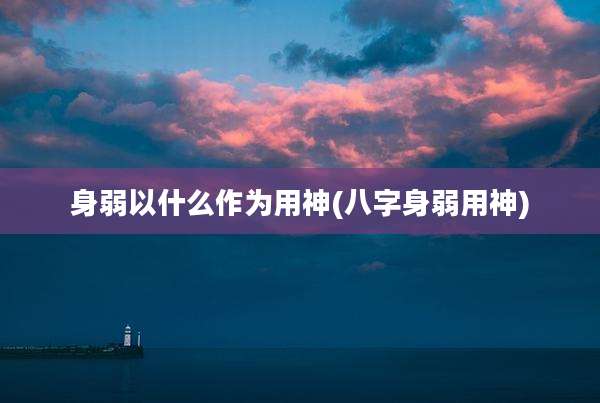身弱以什么作为用神(八字身弱用神)