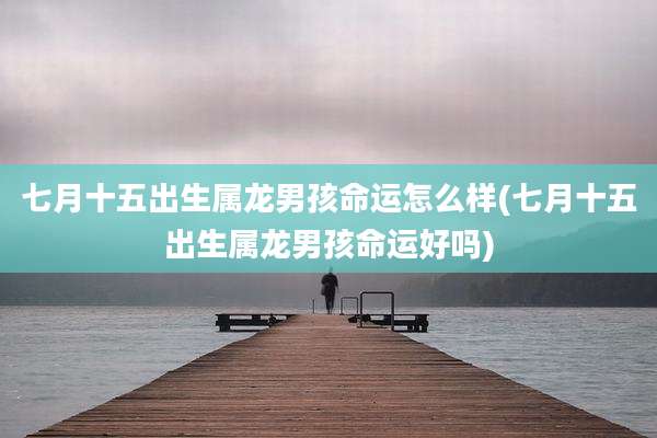 七月十五出生属龙男孩命运怎么样(七月十五出生属龙男孩命运好吗)