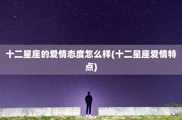 十二星座的爱情态度怎么样(十二星座爱情特点)