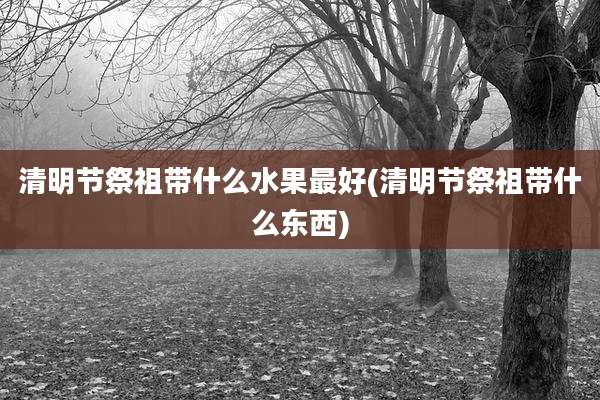清明节祭祖带什么水果最好(清明节祭祖带什么东西)