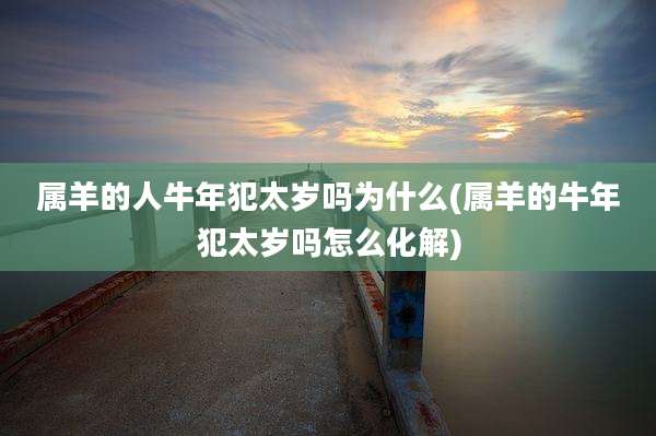 属羊的人牛年犯太岁吗为什么(属羊的牛年犯太岁吗怎么化解)