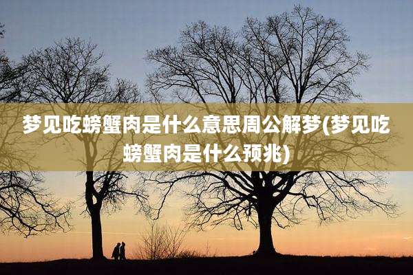 梦见吃螃蟹肉是什么意思周公解梦(梦见吃螃蟹肉是什么预兆)