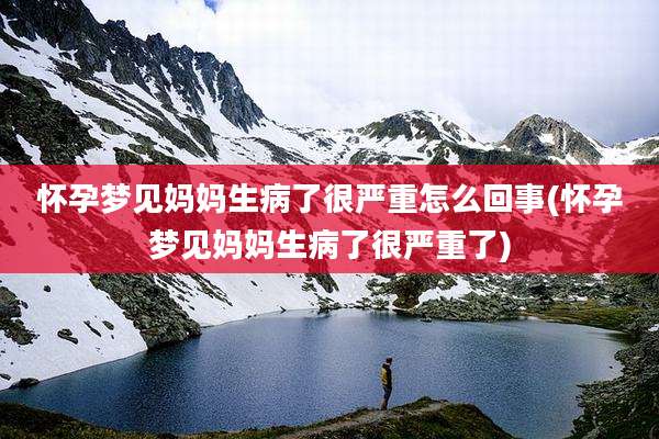 怀孕梦见妈妈生病了很严重怎么回事(怀孕梦见妈妈生病了很严重了)