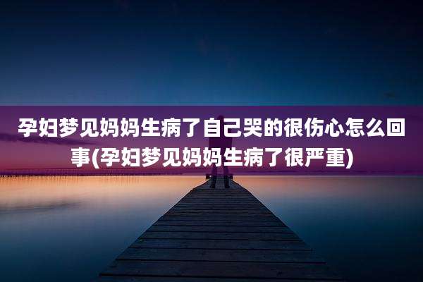 孕妇梦见妈妈生病了自己哭的很伤心怎么回事(孕妇梦见妈妈生病了很严重)